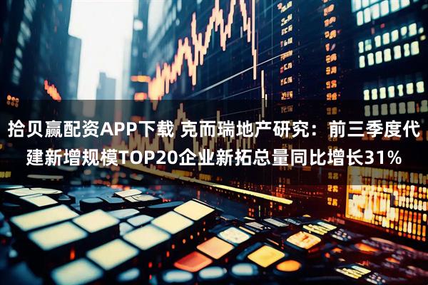 拾贝赢配资APP下载 克而瑞地产研究：前三季度代建新增规模TOP20企业新拓总量同比增长31%
