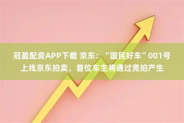 冠盈配资APP下载 京东：“国民好车”001号上线京东拍卖，首位车主将通过竞拍产生
