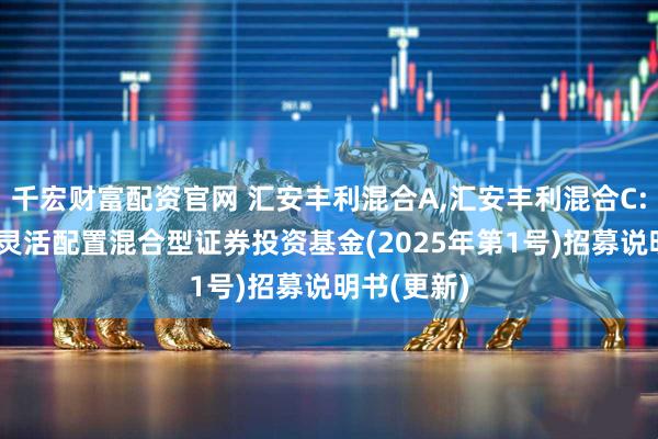 千宏财富配资官网 汇安丰利混合A,汇安丰利混合C: 汇安丰利灵活配置混合型证券投资基金(2025年第1号)招募说明书(更新)