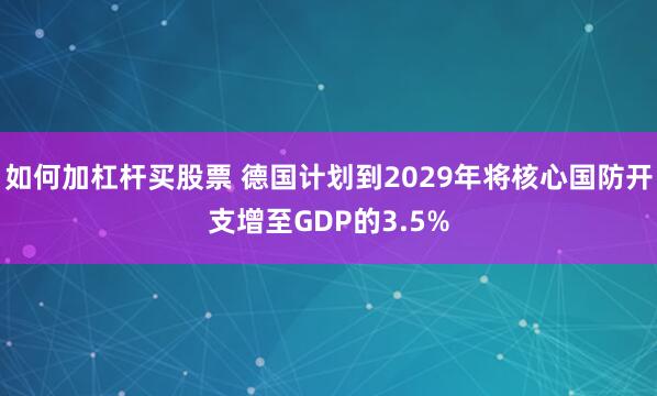 如何加杠杆买股票 德国计划到2029年将核心国防开支增至GDP的3.5%