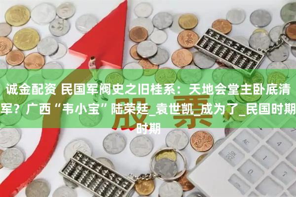 诚金配资 民国军阀史之旧桂系:天地会堂主卧底清军?广西“韦小宝”陆荣廷_袁世凯_成为了_民国时期