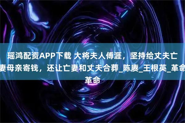 瑶鸿配资APP下载 大将夫人傅涯，坚持给丈夫亡妻母亲寄钱，还让亡妻和丈夫合葬_陈赓_王根英_革命