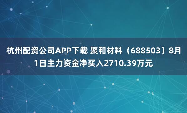 杭州配资公司APP下载 聚和材料(688503)8月1日主力资金净买入2710.39万元