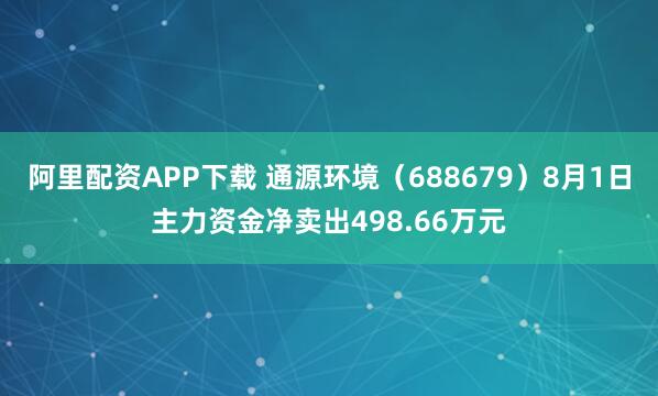 阿里配资APP下载 通源环境(688679)8月1日主力资金净卖出498.66万元