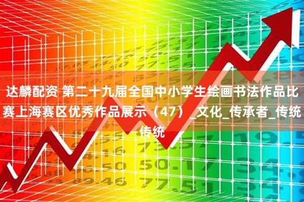 达麟配资 第二十九届全国中小学生绘画书法作品比赛上海赛区优秀作品展示（47）_文化_传承者_传统