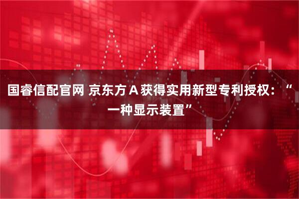 国睿信配官网 京东方Ａ获得实用新型专利授权：“一种显示装置”