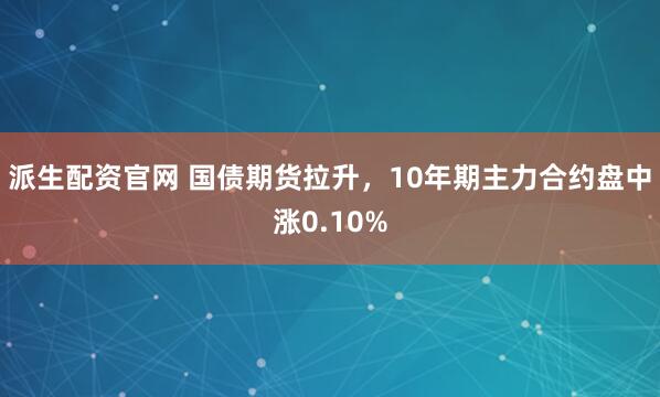 派生配资官网 国债期货拉升，10年期主力合约盘中涨0.10%