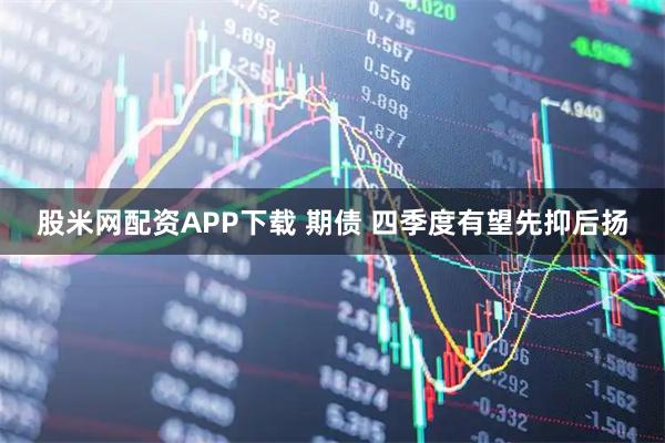 股米网配资APP下载 期债 四季度有望先抑后扬