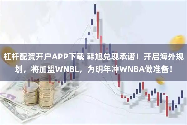 杠杆配资开户APP下载 韩旭兑现承诺!开启海外规划,将加盟WNBL,为明年冲WNBA做准备!