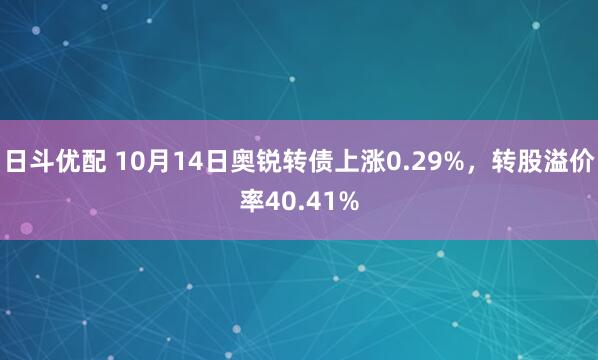 日斗优配 10月14日奥锐转债上涨0.29%，转股溢价率40.41%