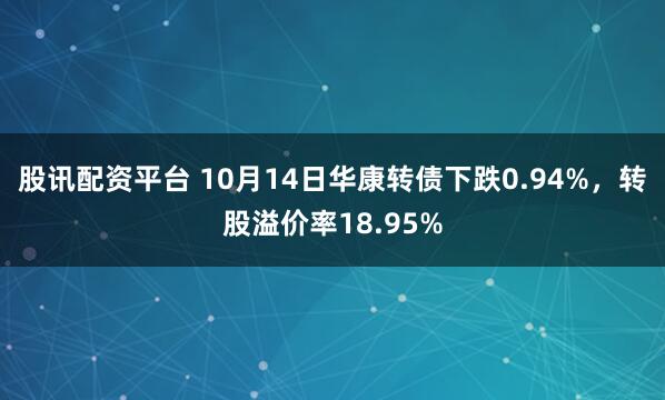 股讯配资平台 10月14日华康转债下跌0.94%，转股溢价率18.95%