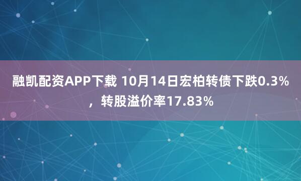 融凯配资APP下载 10月14日宏柏转债下跌0.3%,转股溢价率17.83%