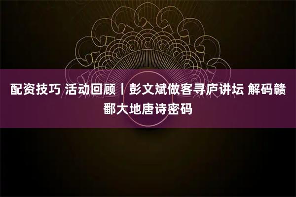配资技巧 活动回顾丨彭文斌做客寻庐讲坛 解码赣鄱大地唐诗密码