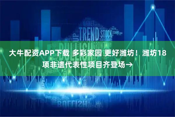 大牛配资APP下载 多彩家园 更好潍坊!潍坊18项非遗代表性项目齐登场→