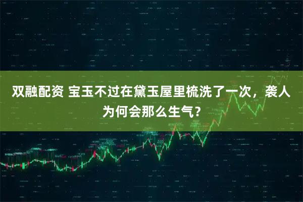 双融配资 宝玉不过在黛玉屋里梳洗了一次，袭人为何会那么生气？