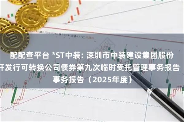 配配查平台 *ST中装: 深圳市中装建设集团股份有限公司公开发行可转换公司债券第九次临时受托管理事务报告（2025年度）