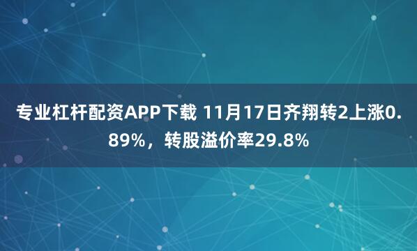 专业杠杆配资APP下载 11月17日齐翔转2上涨0.89%，转股溢价率29.8%