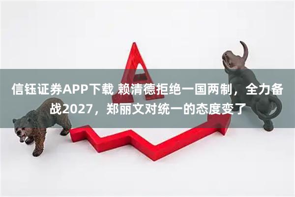 信钰证券APP下载 赖清德拒绝一国两制，全力备战2027，郑丽文对统一的态度变了