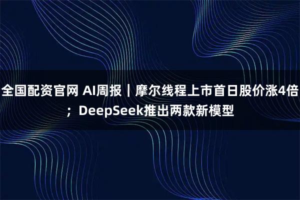 全国配资官网 AI周报｜摩尔线程上市首日股价涨4倍；DeepSeek推出两款新模型