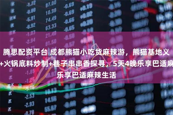 腾思配资平台 成都熊猫小吃货麻辣游，熊猫基地义工体验+火锅底料炒制+巷子串串香探寻，5天4晚乐享巴适麻辣生活