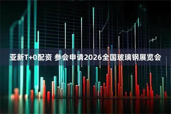 亚新T+0配资 参会申请2026全国玻璃钢展览会