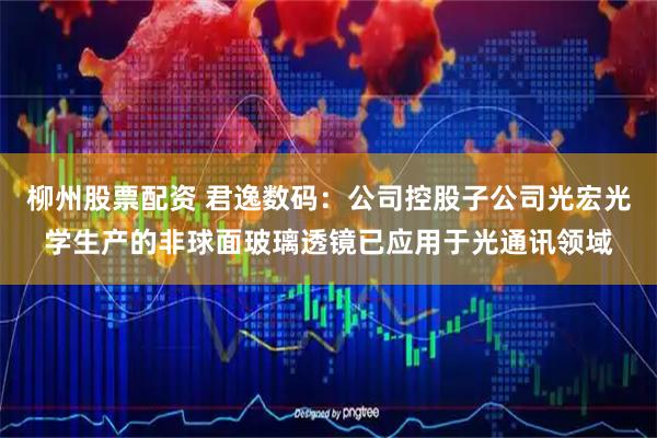 柳州股票配资 君逸数码：公司控股子公司光宏光学生产的非球面玻璃透镜已应用于光通讯领域