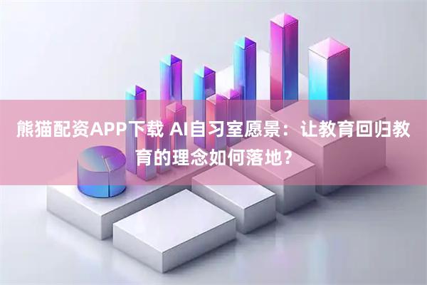熊猫配资APP下载 AI自习室愿景：让教育回归教育的理念如何落地？