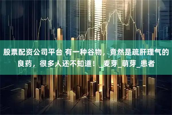 股票配资公司平台 有一种谷物，竟然是疏肝理气的良药，很多人还不知道！_麦芽_萌芽_患者