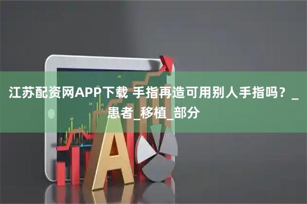 江苏配资网APP下载 手指再造可用别人手指吗？_患者_移植_部分