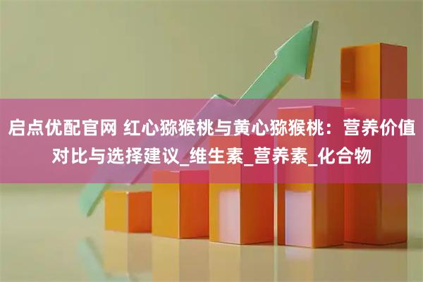 启点优配官网 红心猕猴桃与黄心猕猴桃：营养价值对比与选择建议_维生素_营养素_化合物