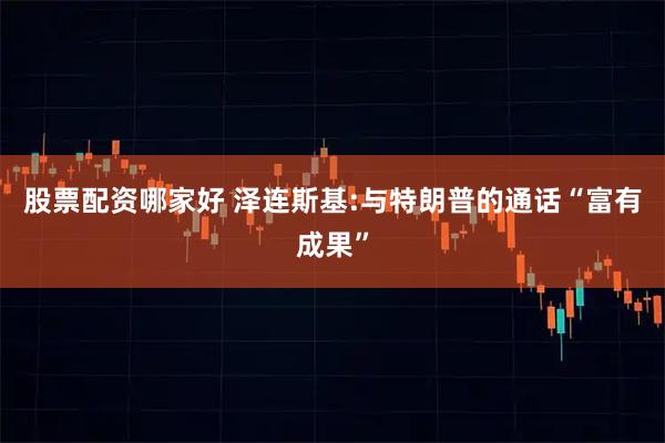 股票配资哪家好 泽连斯基:与特朗普的通话“富有成果”
