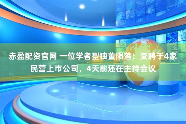 赤盈配资官网 一位学者型独董陨落：受聘于4家民营上市公司，4天前还在主持会议
