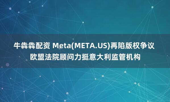 牛犇犇配资 Meta(META.US)再陷版权争议 欧盟法院顾问力挺意大利监管机构