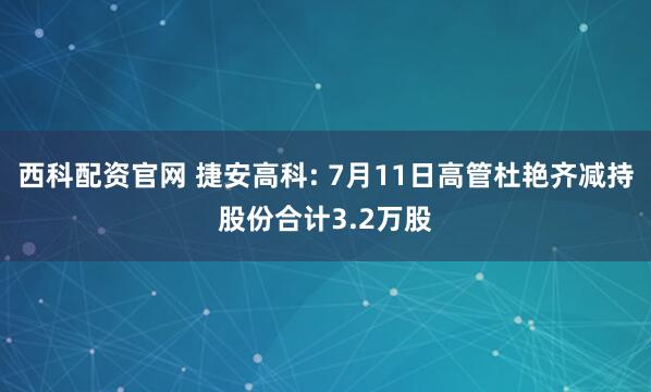 西科配资官网 捷安高科: 7月11日高管杜艳齐减持股份合计3.2万股