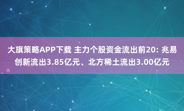 大旗策略APP下载 主力个股资金流出前20: 兆易创新流出3.85亿元、北方稀土流出3.00亿元