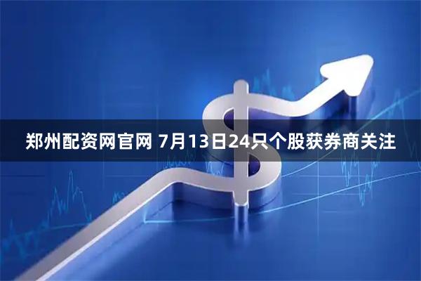 郑州配资网官网 7月13日24只个股获券商关注