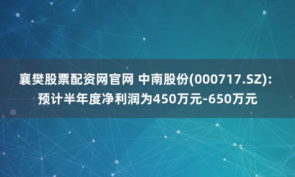 襄樊股票配资网官网 中南股份(000717.SZ): 预计半年度净利润为450万元-650万元