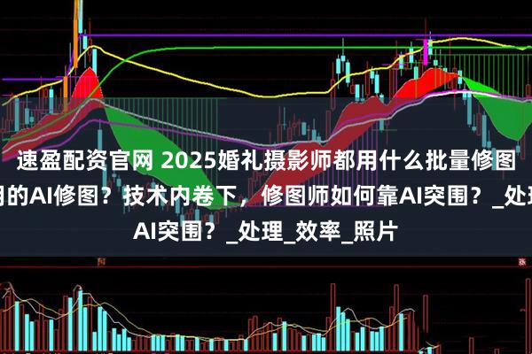速盈配资官网 2025婚礼摄影师都用什么批量修图？有什么好用的AI修图？技术内卷下，修图师如何靠AI突围？_处理_效率_照片