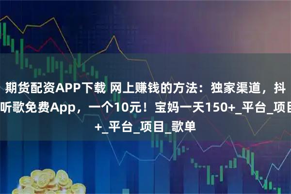 期货配资APP下载 网上赚钱的方法：独家渠道，抖音推广听歌免费App，一个10元！宝妈一天150+_平台_项目_歌单