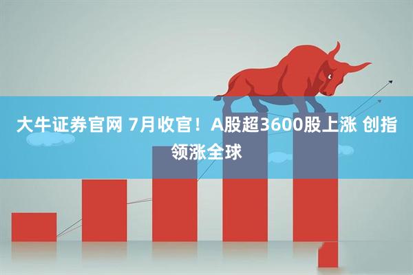 大牛证券官网 7月收官！A股超3600股上涨 创指领涨全球