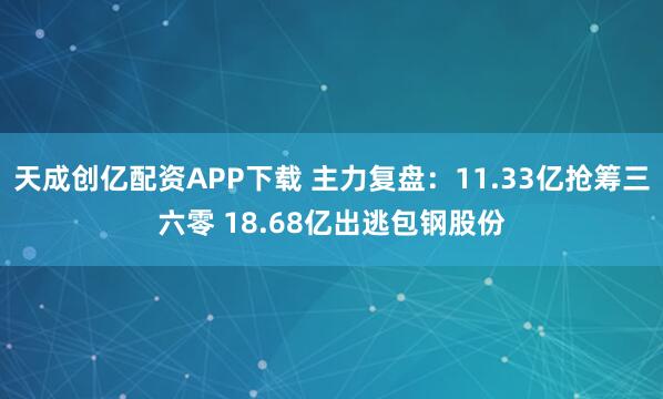 天成创亿配资APP下载 主力复盘：11.33亿抢筹三六零 18.68亿出逃包钢股份