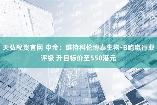 天弘配资官网 中金：维持科伦博泰生物-B跑赢行业评级 升目标价至550港元