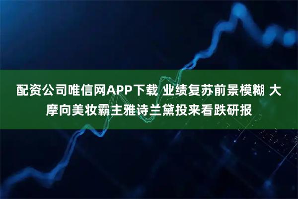 配资公司唯信网APP下载 业绩复苏前景模糊 大摩向美妆霸主雅诗兰黛投来看跌研报