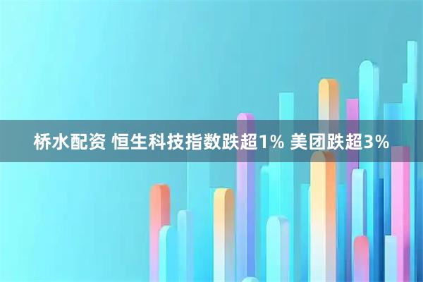 桥水配资 恒生科技指数跌超1% 美团跌超3%