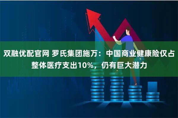 双融优配官网 罗氏集团施万：中国商业健康险仅占整体医疗支出10%，仍有巨大潜力