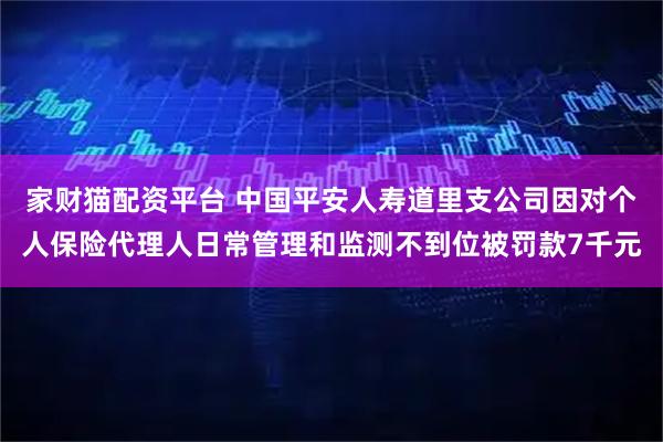 家财猫配资平台 中国平安人寿道里支公司因对个人保险代理人日常管理和监测不到位被罚款7千元
