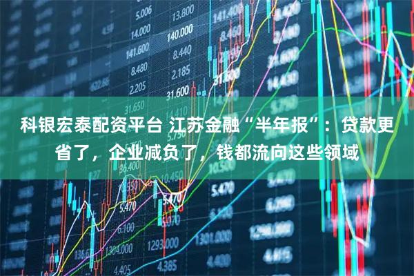 科银宏泰配资平台 江苏金融“半年报”：贷款更省了，企业减负了，钱都流向这些领域